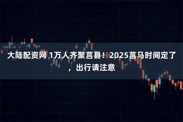 大陆配资网 1万人齐聚莒县!2025莒马时间定了,出行请注意