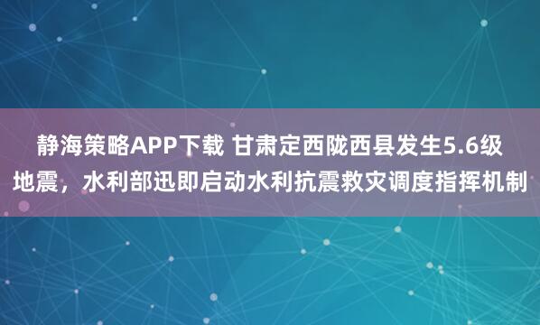 静海策略APP下载 甘肃定西陇西县发生5.6级地震，水利部迅即启动水利抗震救灾调度指挥机制