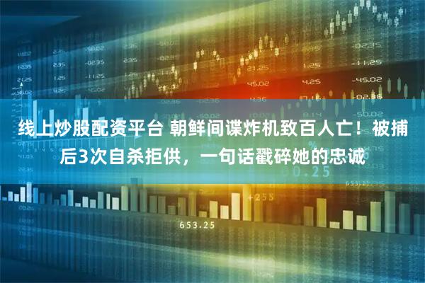 线上炒股配资平台 朝鲜间谍炸机致百人亡！被捕后3次自杀拒供，一句话戳碎她的忠诚