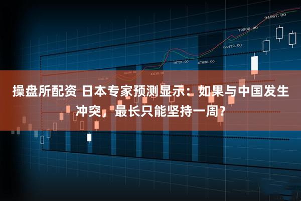 操盘所配资 日本专家预测显示：如果与中国发生冲突，最长只能坚持一周？