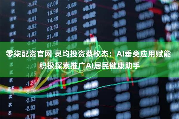 零柒配资官网 灵均投资蔡枚杰：AI垂类应用赋能 积极探索推广AI居民健康助手
