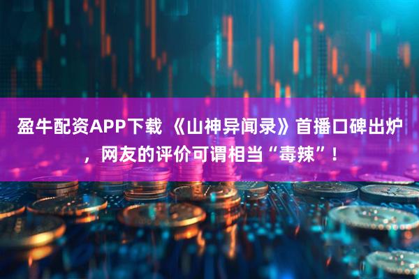 盈牛配资APP下载 《山神异闻录》首播口碑出炉，网友的评价可谓相当“毒辣”！