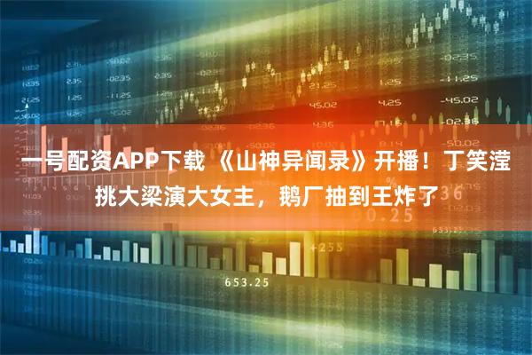 一号配资APP下载 《山神异闻录》开播！丁笑滢挑大梁演大女主，鹅厂抽到王炸了