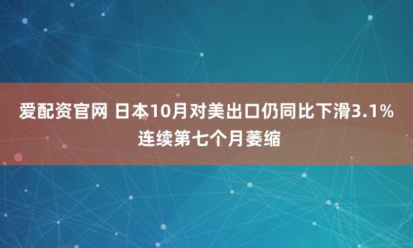 爱配资官网 日本10月对美出口仍同比下滑3.1% 连续第七个月萎缩