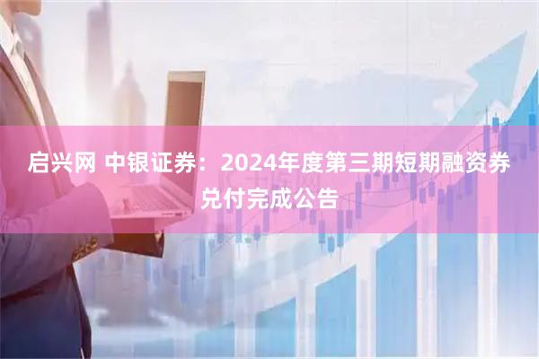 启兴网 中银证券：2024年度第三期短期融资券兑付完成公告