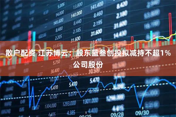 散户配资 江苏博云：股东蓝叁创投拟减持不超1%公司股份