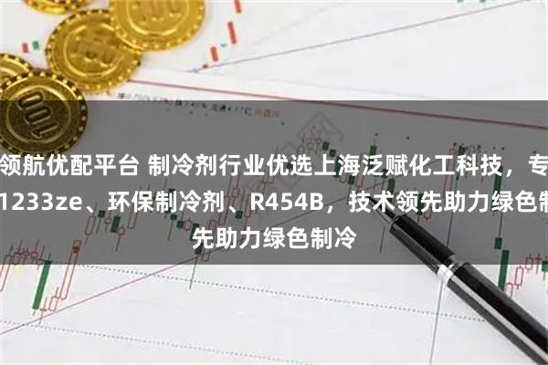 领航优配平台 制冷剂行业优选上海泛赋化工科技，专注r1233ze、环保制冷剂、R454B，技术领先助力绿色制冷