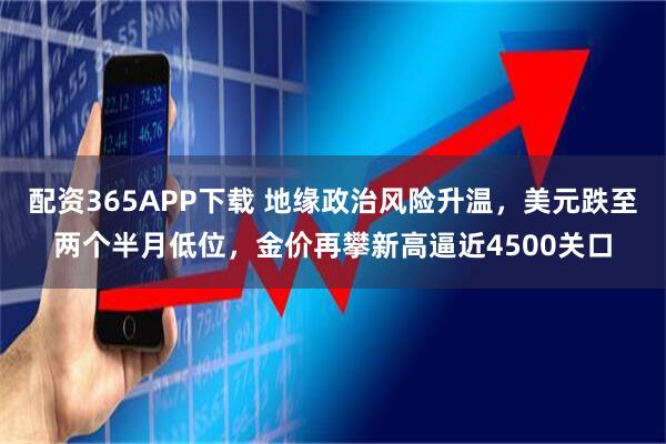 配资365APP下载 地缘政治风险升温,美元跌至两个半月低位,金价再攀新高逼近4500关口