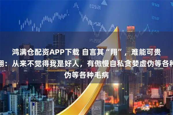 鸿满仓配资APP下载 自言其“翔”,难能可贵!罗翔:从来不觉得我是好人,有傲慢自私贪婪虚伪等各种毛病