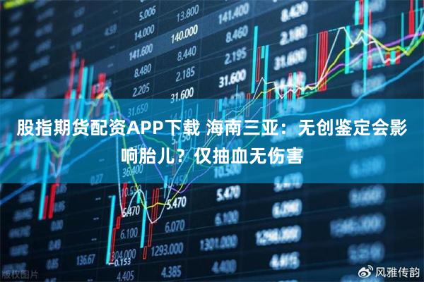 股指期货配资APP下载 海南三亚:无创鉴定会影响胎儿?仅抽血无伤害