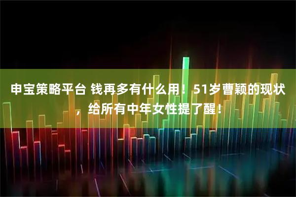 申宝策略平台 钱再多有什么用！51岁曹颖的现状，给所有中年女性提了醒！