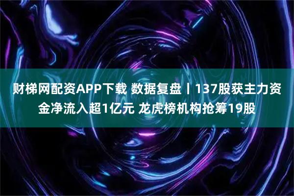 财梯网配资APP下载 数据复盘丨137股获主力资金净流入超1亿元 龙虎榜机构抢筹19股
