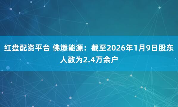 红盘配资平台 佛燃能源：截至2026年1月9日股东人数为2.4万余户