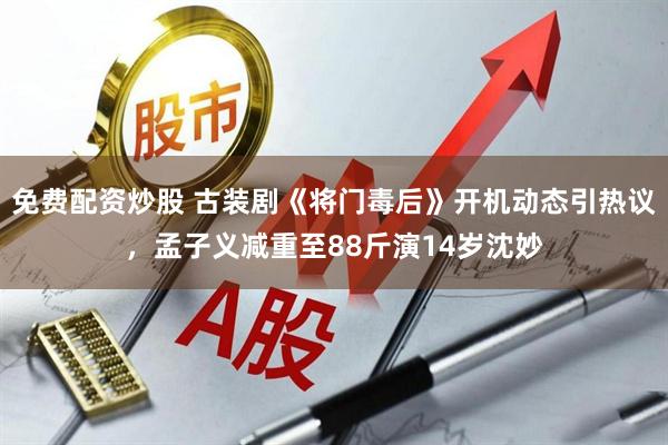 免费配资炒股 古装剧《将门毒后》开机动态引热议，孟子义减重至88斤演14岁沈妙