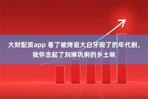 大财配资app 看了被烤瓷大白牙毁了的年代剧，我怀念起了刘琳巩俐的乡土味