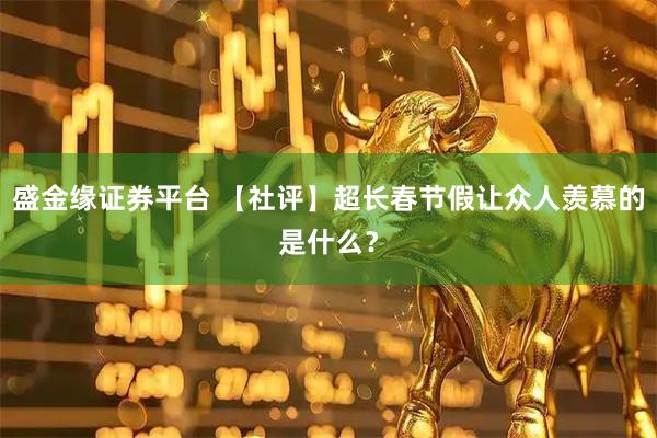 盛金缘证券平台 【社评】超长春节假让众人羡慕的是什么？