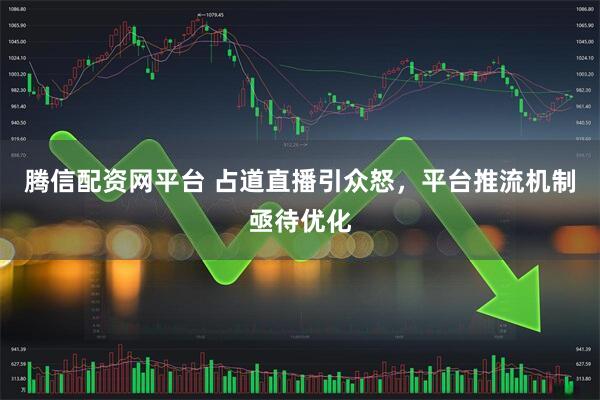 腾信配资网平台 占道直播引众怒，平台推流机制亟待优化