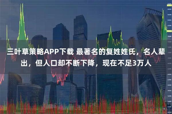 三叶草策略APP下载 最著名的复姓姓氏，名人辈出，但人口却不断下降，现在不足3万人
