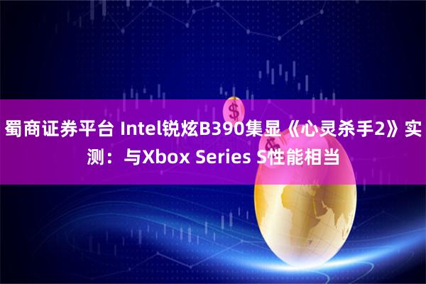 蜀商证券平台 Intel锐炫B390集显《心灵杀手2》实测：与Xbox Series S性能相当
