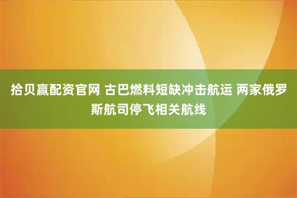 拾贝赢配资官网 古巴燃料短缺冲击航运 两家俄罗斯航司停飞相关航线