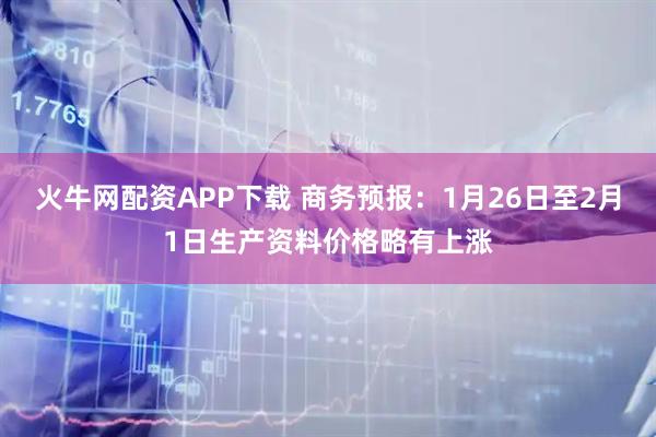 火牛网配资APP下载 商务预报：1月26日至2月1日生产资料价格略有上涨