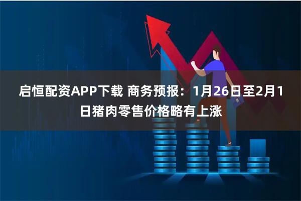 启恒配资APP下载 商务预报：1月26日至2月1日猪肉零售价格略有上涨