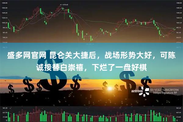盛多网官网 昆仑关大捷后，战场形势大好，可陈诚接替白崇禧，下烂了一盘好棋