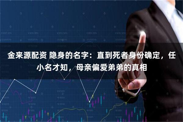 金来源配资 隐身的名字：直到死者身份确定，任小名才知，母亲偏爱弟弟的真相
