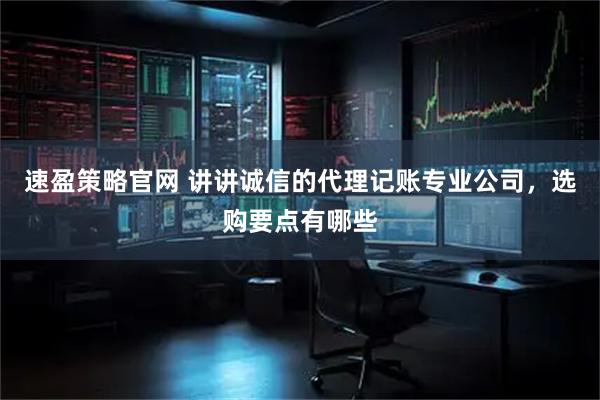 速盈策略官网 讲讲诚信的代理记账专业公司，选购要点有哪些