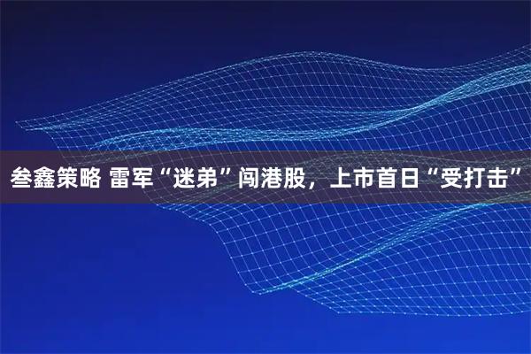 叁鑫策略 雷军“迷弟”闯港股，上市首日“受打击”