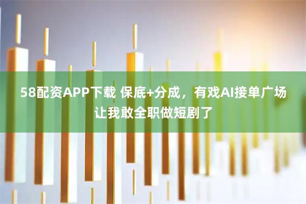 58配资APP下载 保底+分成,有戏AI接单广场让我敢全职做短剧了
