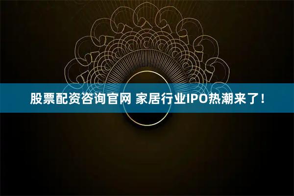 股票配资咨询官网 家居行业IPO热潮来了！