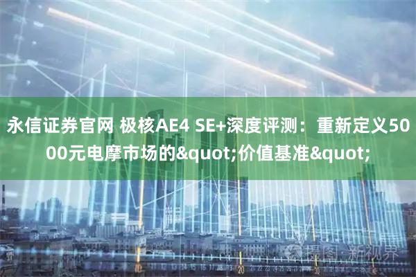 永信证券官网 极核AE4 SE+深度评测:重新定义5000元电摩市场的"价值基准"