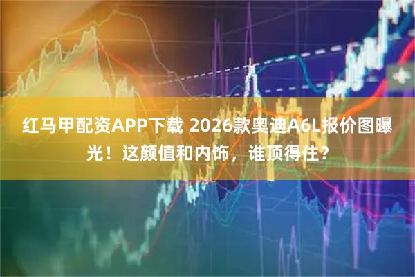 红马甲配资APP下载 2026款奥迪A6L报价图曝光!这颜值和内饰,谁顶得住?