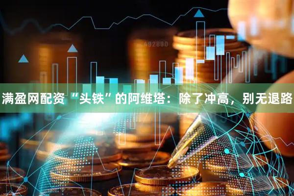 满盈网配资 “头铁”的阿维塔：除了冲高，别无退路