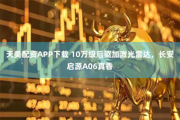 天美配资APP下载 10万级后驱加激光雷达，长安启源A06真香