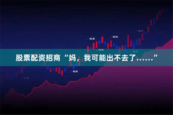 股票配资招商 “妈，我可能出不去了……”