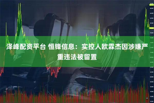 泽峰配资平台 恒锋信息：实控人欧霖杰因涉嫌严重违法被留置