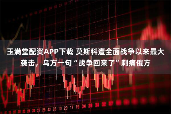 玉满堂配资APP下载 莫斯科遭全面战争以来最大袭击，乌方一句“战争回来了”刺痛俄方