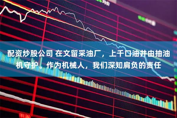 配资炒股公司 在文留采油厂，上千口油井由抽油机守护。作为机械人，我们深知肩负的责任