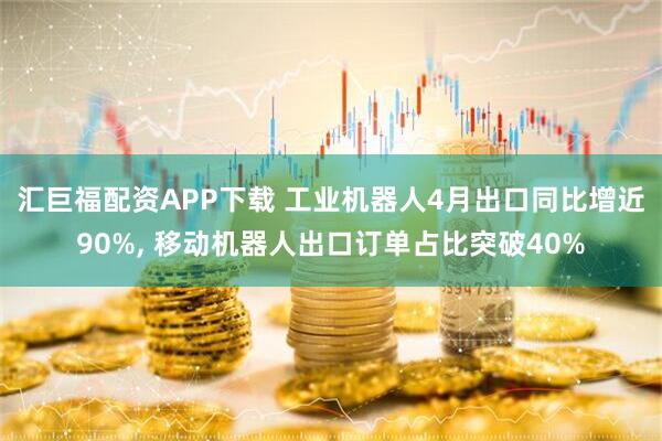 汇巨福配资APP下载 工业机器人4月出口同比增近90%, 移动机器人出口订单占比突破40%