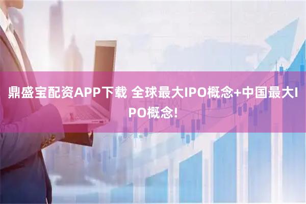 鼎盛宝配资APP下载 全球最大IPO概念+中国最大IPO概念!
