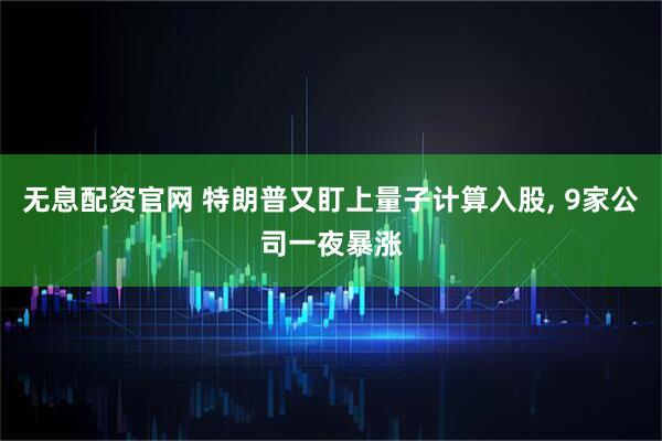 无息配资官网 特朗普又盯上量子计算入股, 9家公司一夜暴涨