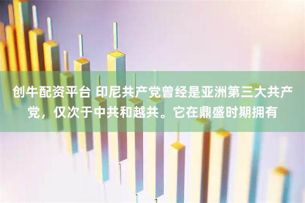 创牛配资平台 印尼共产党曾经是亚洲第三大共产党，仅次于中共和越共。它在鼎盛时期拥有