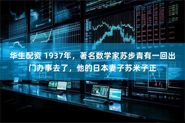 华生配资 1937年，著名数学家苏步青有一回出门办事去了，他的日本妻子苏米子正