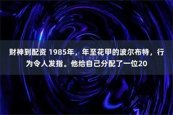 财神到配资 1985年，年至花甲的波尔布特，行为令人发指。他给自己分配了一位20